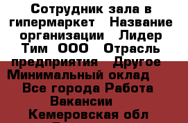 Сотрудник зала в гипермаркет › Название организации ­ Лидер Тим, ООО › Отрасль предприятия ­ Другое › Минимальный оклад ­ 1 - Все города Работа » Вакансии   . Кемеровская обл.,Гурьевск г.